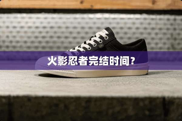火影忍者完结时间？