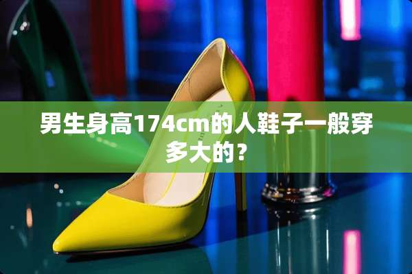 男生身高174cm的人鞋子一般穿多大的？