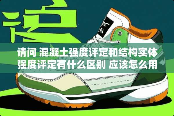请问 混凝土强度评定和结构实体强度评定有什么区别 应该怎么用啊