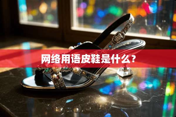 网络用语皮鞋是什么？
