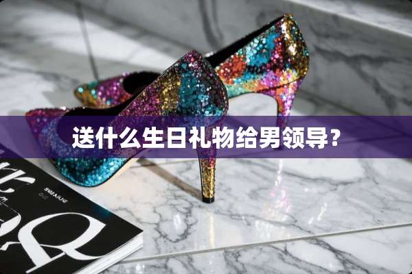 送什么生日礼物给男领导？