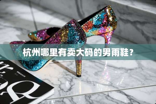 杭州哪里有卖大码的男雨鞋？