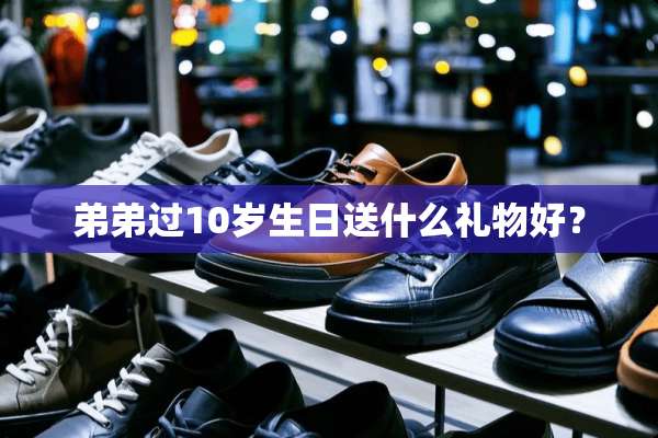 弟弟过10岁生日送什么礼物好？