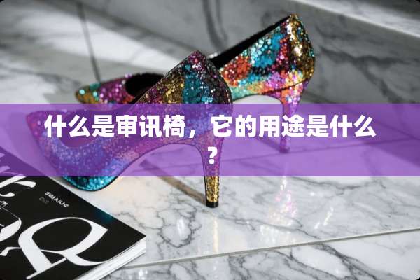 什么是审讯椅，它的用途是什么？