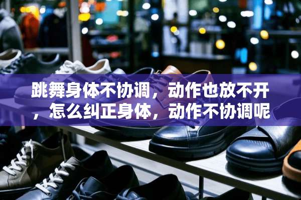 跳舞身体不协调，动作也放不开，怎么纠正身体，动作不协调呢