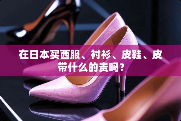 在日本买西服、衬衫、皮鞋、皮带什么的贵吗？