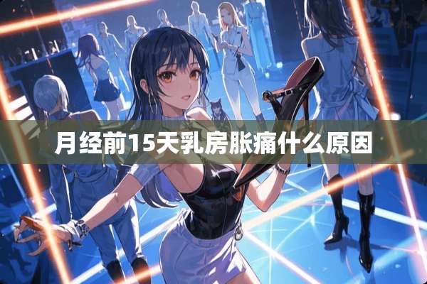 月经前15天*房胀痛什么原因