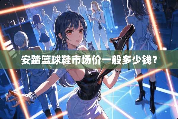 安踏篮球鞋市场价一般多少钱？