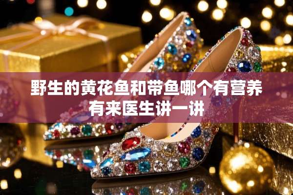 野生的黄花鱼和带鱼哪个有营养有来医生讲一讲