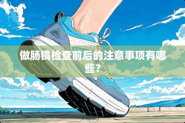 做肠镜检查前后的注意事项有哪些？