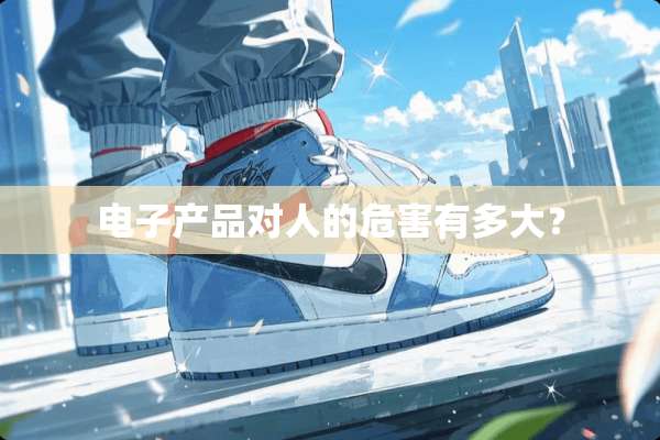 电子产品对人的危害有多大？