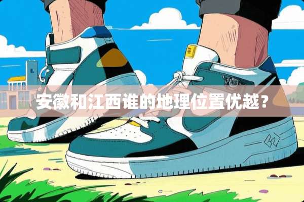 安徽和江西谁的地理位置优越？