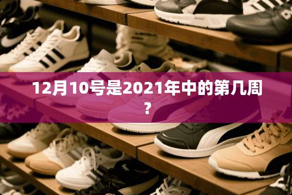 12月10号是2021年中的第几周？