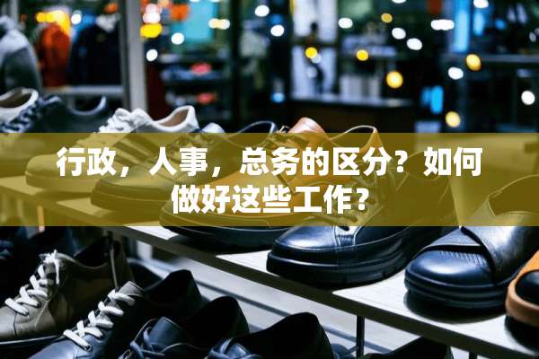 行政，人事，总务的区分？如何做好这些工作？