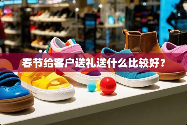 春节给客户送礼送什么比较好？