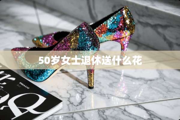 50岁女士退休送什么花