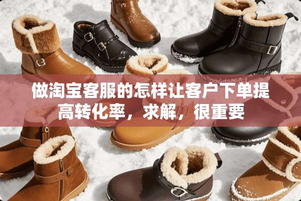 做淘宝客服的怎样让客户下单提高转化率，求解，很重要