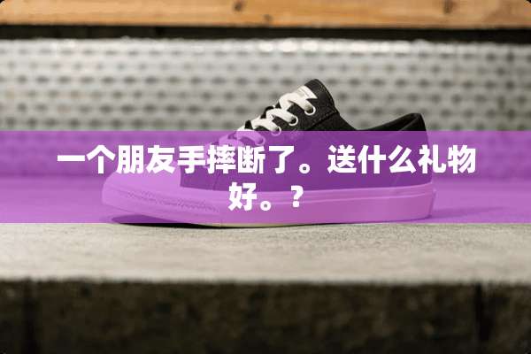 一个朋友手摔断了。送什么礼物好。？