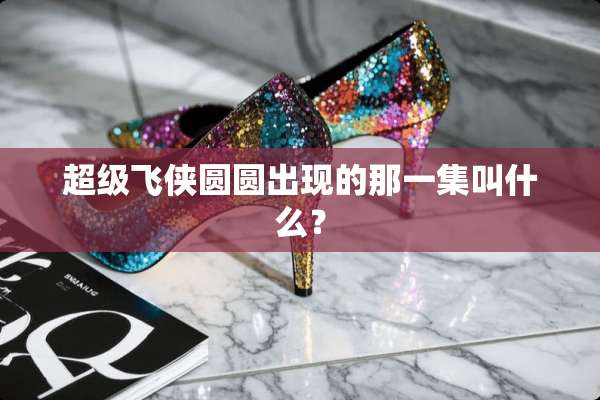 超级飞侠圆圆出现的那一集叫什么？