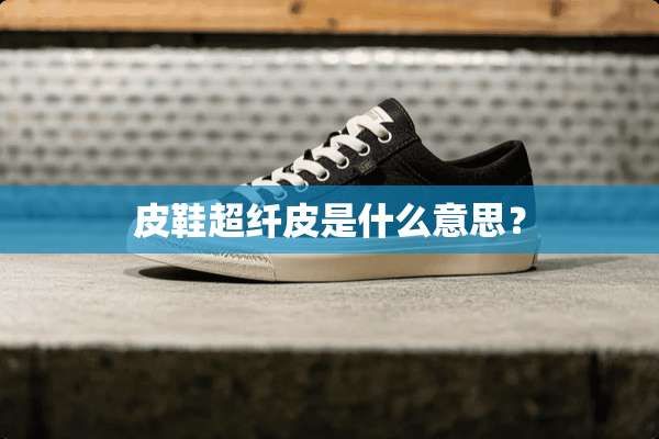 皮鞋超纤皮是什么意思？