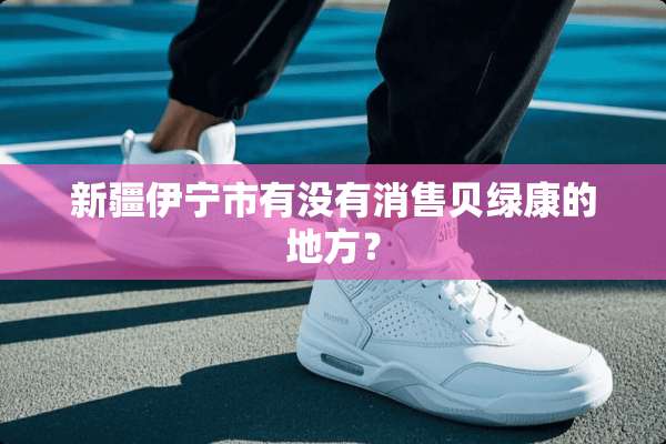 新疆伊宁市有没有消售贝绿康的地方？
