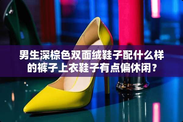 男生深棕色双面绒鞋子配什么样的裤子上衣鞋子有点偏休闲？