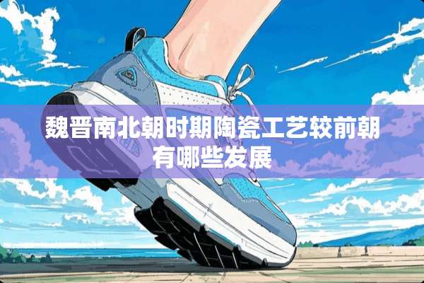 魏晋南北朝时期陶瓷工艺较前朝有哪些发展