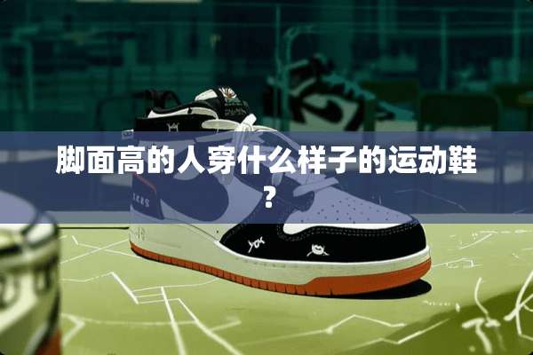 脚面高的人穿什么样子的运动鞋？