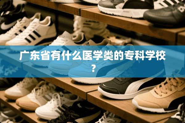 广东省有什么医学类的专科学校？
