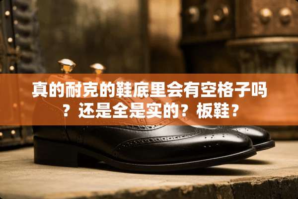 真的耐克的鞋底里会有空格子吗？还是全是实的？板鞋？