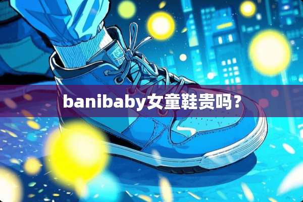 banibaby女童鞋贵吗？