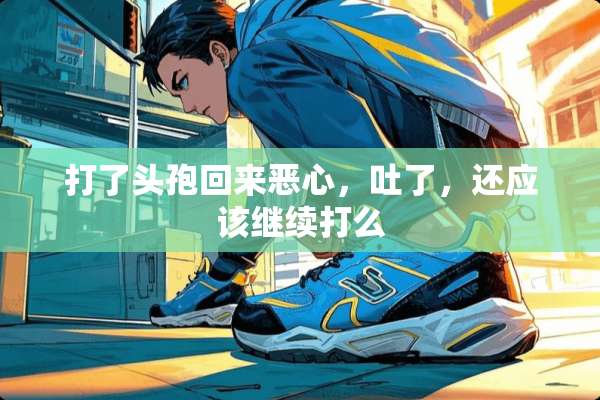 打了头孢回来恶心，吐了，还应该继续打么
