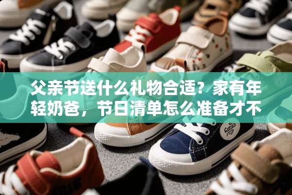 父亲节送什么礼物合适？家有年轻奶爸，节日清单怎么准备才不会错？