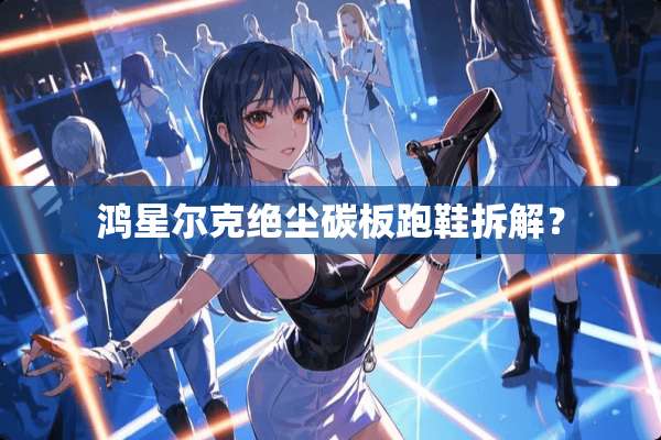 鸿星尔克绝尘碳板跑鞋拆解？