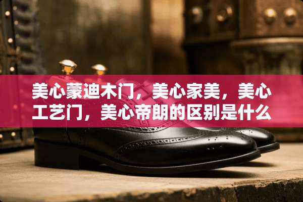 美心蒙迪木门，美心家美，美心工艺门，美心帝朗的区别是什么？