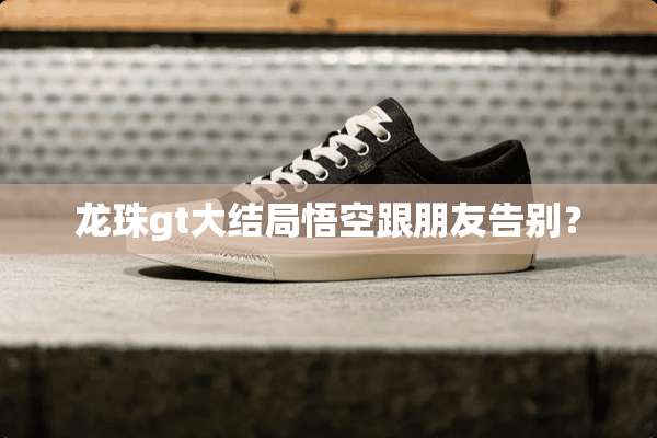 龙珠gt大结局悟空跟朋友告别？
