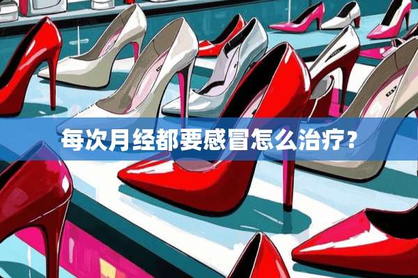 每次月经都要感冒怎么治疗？