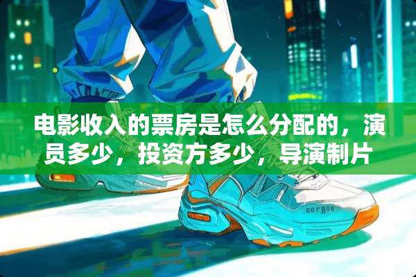 电影收入的票房是怎么分配的，演员多少，投资方多少，导演制片人分多少。