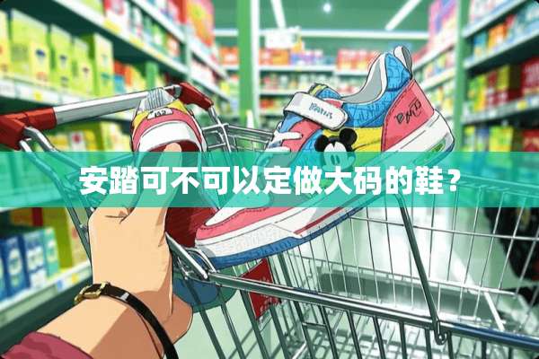 安踏可不可以定做大码的鞋？