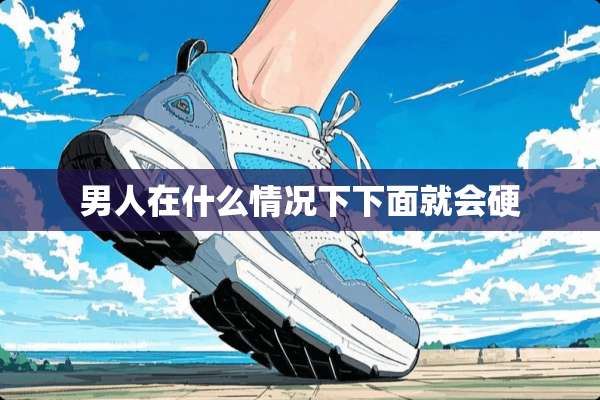 男人在什么情况下下面就会硬