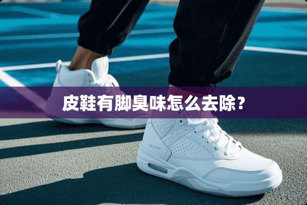 皮鞋有脚臭味怎么去除？