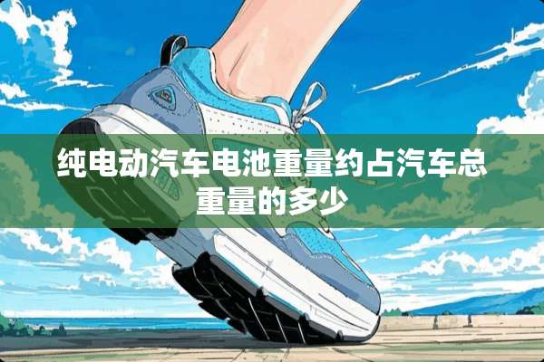 纯电动汽车电池重量约占汽车总重量的多少
