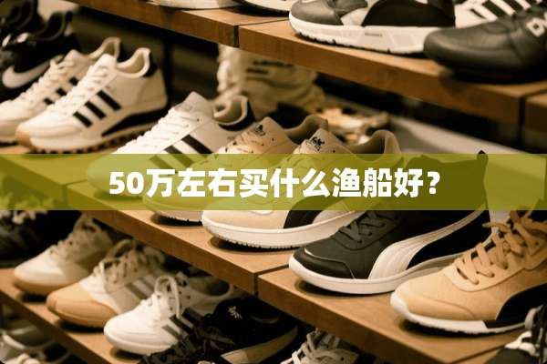 50万左右买什么渔船好？