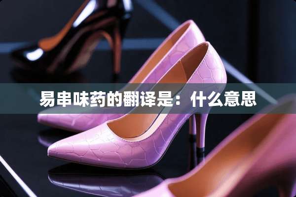 易串味药的翻译是：什么意思