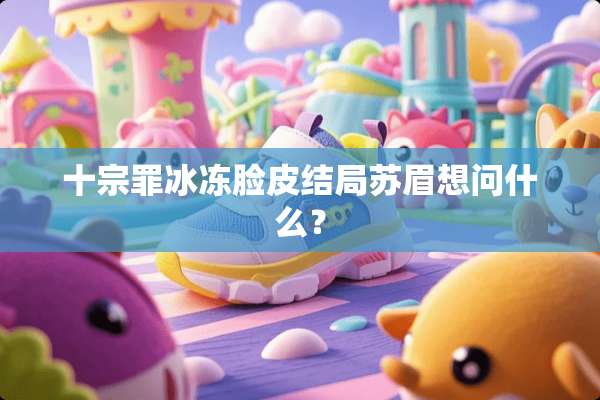 十宗罪冰冻脸皮结局苏眉想问什么？