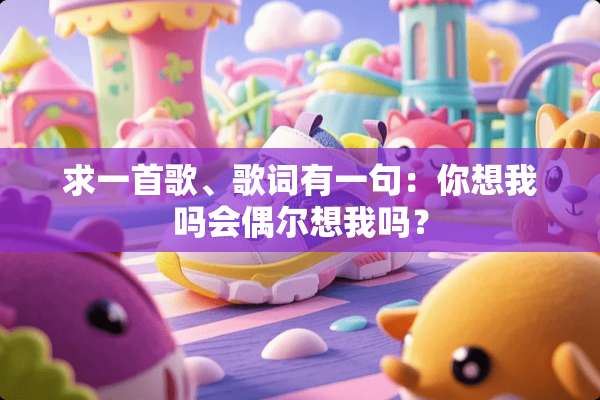 求一首歌、歌词有一句：你想我吗会偶尔想我吗？