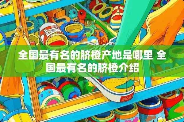 全国最有名的脐橙产地是哪里 全国最有名的脐橙介绍