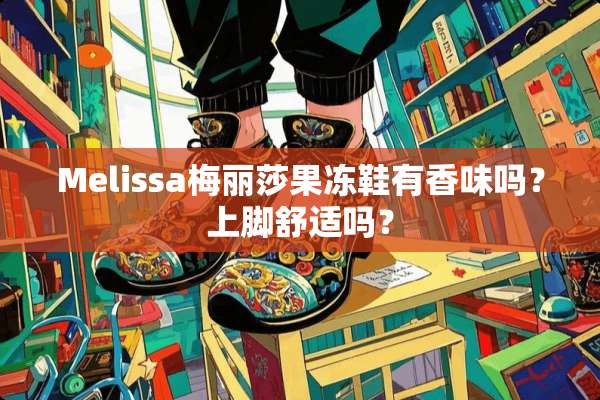 Melissa梅丽莎果冻鞋有香味吗？上脚舒适吗？