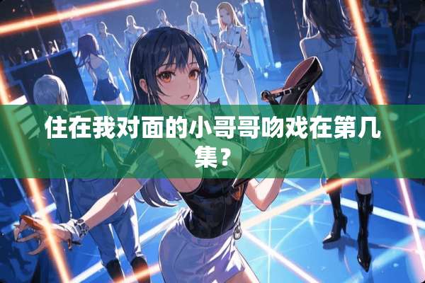 住在我对面的小哥哥吻戏在第几集？