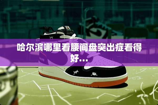 哈尔滨哪里看腰间盘突出症看得好…